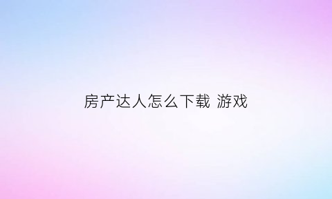 房产达人怎么下载游戏(房产达人怎样下载)